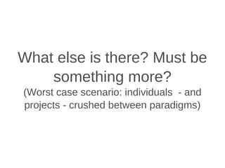 What else is there? Must be
something more?
(Worst case scenario: individuals - and
projects - crushed between paradigms)
 