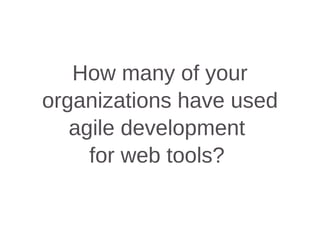 How many of your
organizations have used
agile development
for web tools?
 