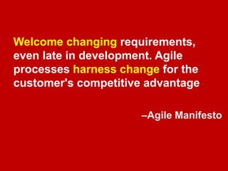 Welcome changing requirements, 
even late in development. Agile 
processes harness change for the 
customer's competitive advantage 
–Agile Manifesto 
 