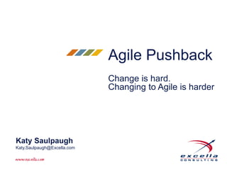 Agile Pushback 
Change is hard. 
Changing to Agile is harder 
Katy Saulpaugh 
Katy.Saulpaugh@Excella.com 
 