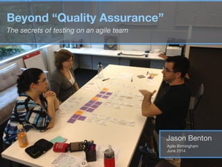 Jason Benton
Agile Birmingham

June 2014
Beyond “Quality Assurance” 
The secrets of testing on an agile team
 