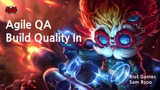 Riot Games
Sam Ryoo
Agile QA
Build Quality In
 