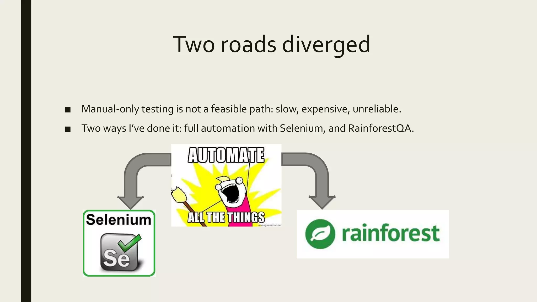 Two roads diverged
■ Manual-only testing is not a feasible path: slow, expensive, unreliable.
■ Two ways I’ve done it: full automation with Selenium, and RainforestQA.
 