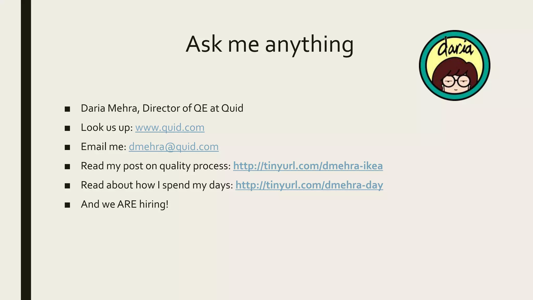 Ask me anything
■ Daria Mehra, Director of QE at Quid
■ Look us up: www.quid.com
■ Email me: dmehra@quid.com
■ Read my post on quality process: http://tinyurl.com/dmehra-ikea
■ Read about how I spend my days: http://tinyurl.com/dmehra-day
■ And we ARE hiring!
 