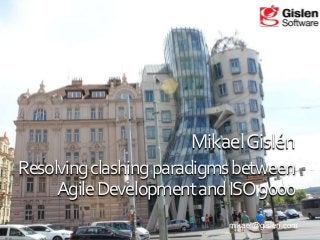 Mikael Gislén
Resolving clashing paradigms between
Agile Development and ISO 9000
mikael@gislen.com

 