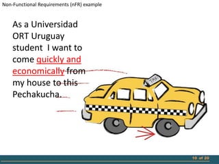 Non-Functional Requirements (nFR) example


    As a Universidad
    ORT Uruguay
    student I want to
    come quickly and
    economically from
    my house to this
    Pechakucha.




                                            10 of 20
 