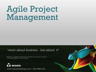 Agile Project
Management


“more about business…less about IT”

PRINCE2® is a Registered Trade Mark of the Office of Government Commerce
in the United Kingdom and other countries




www.maventraining.co.uk І 020 7089 6161
 