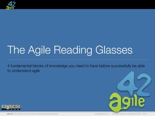 agile42 | We advise, train and coach companies building software www.agile42.com | All rights reserved. Copyright © 2007 - 2015.
The Agile Reading Glasses
4 fundamental blocks of knowledge you need to have before successfully be able
to understand agile
 