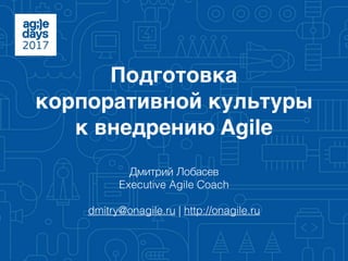 Подготовка
корпоративной культуры
к внедрению Agile
Дмитрий Лобасев
Executive Agile Coach
dmitry@onagile.ru | http://onagile.ru
 