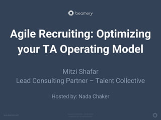 www.beamery.com
Private & Confidential – Do Not Share
© Beamery Inc. All rights reserved.
Agile Recruiting: Optimizing
your TA Operating Model
Mitzi Shafar
Lead Consulting Partner – Talent Collective
Hosted by: Nada Chaker
 
