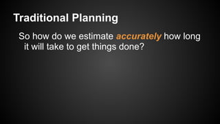 Traditional Planning
So how do we estimate accurately how long
it will take to get things done?
 