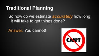 Traditional Planning
So how do we estimate accurately how long
it will take to get things done?
Answer: You cannot!
 