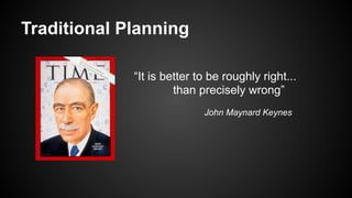 Traditional Planning
“It is better to be roughly right...
than precisely wrong”
John Maynard Keynes
 