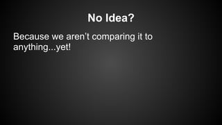 No Idea?
Because we aren’t comparing it to
anything...yet!
 
