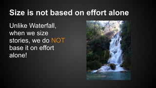 Size is not based on effort alone
Unlike Waterfall,
when we size
stories, we do NOT
base it on effort
alone!
 