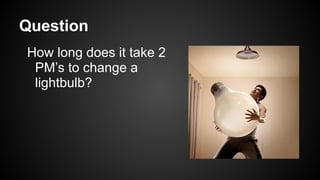 Question
How long does it take 2
PM’s to change a
lightbulb?
 