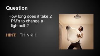 Question
How long does it take 2
PM’s to change a
lightbulb?
HINT: THINK!!!
 