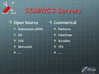 SCM/RCS Servers
Open Source         Commerical
 Subversion (SVN)    Perforce
 Git                 ClearCase
 CVS                 AccuRev
 Mercurial           TFS
 …                   …
 