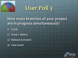 User Poll 3
How many branches of your project
are in progress simultaneously?
1) Trunk

2) Trunk + Defect

3) Release A, B and C

4) I lost count
 