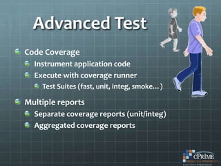 Advanced Test
Code Coverage
  Instrument application code
  Execute with coverage runner
    Test Suites (fast, unit, integ, smoke…)

Multiple reports
  Separate coverage reports (unit/integ)
  Aggregated coverage reports
 