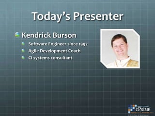 Today’s Presenter
Kendrick Burson
 Software Engineer since 1997
 Agile Development Coach
 CI systems consultant
 