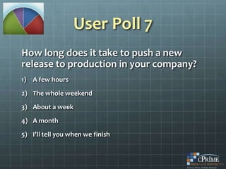 User Poll 7
How long does it take to push a new
release to production in your company?
1) A few hours
2) The whole weekend
3) About a week
4) A month
5) I’ll tell you when we finish
 