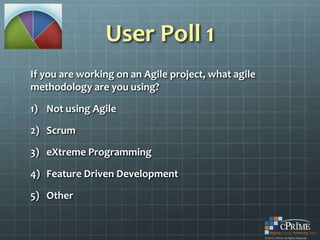 User Poll 1
If you are working on an Agile project, what agile
methodology are you using?

1) Not using Agile

2) Scrum

3) eXtreme Programming

4) Feature Driven Development

5) Other
 