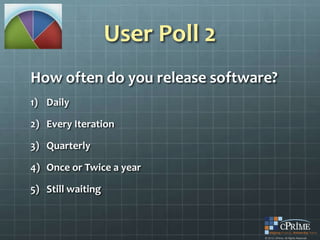 User Poll 2
How often do you release software?
1) Daily

2) Every Iteration

3) Quarterly

4) Once or Twice a year

5) Still waiting
 