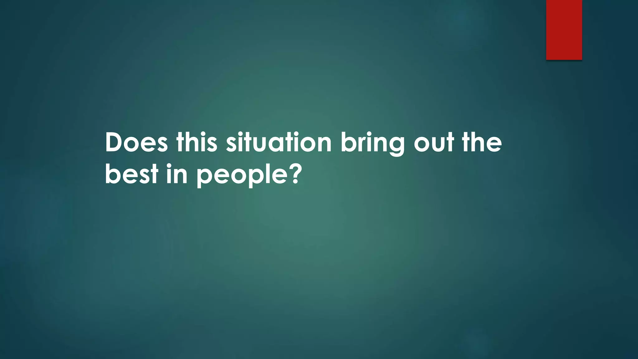 Does this situation bring out the
best in people?
 