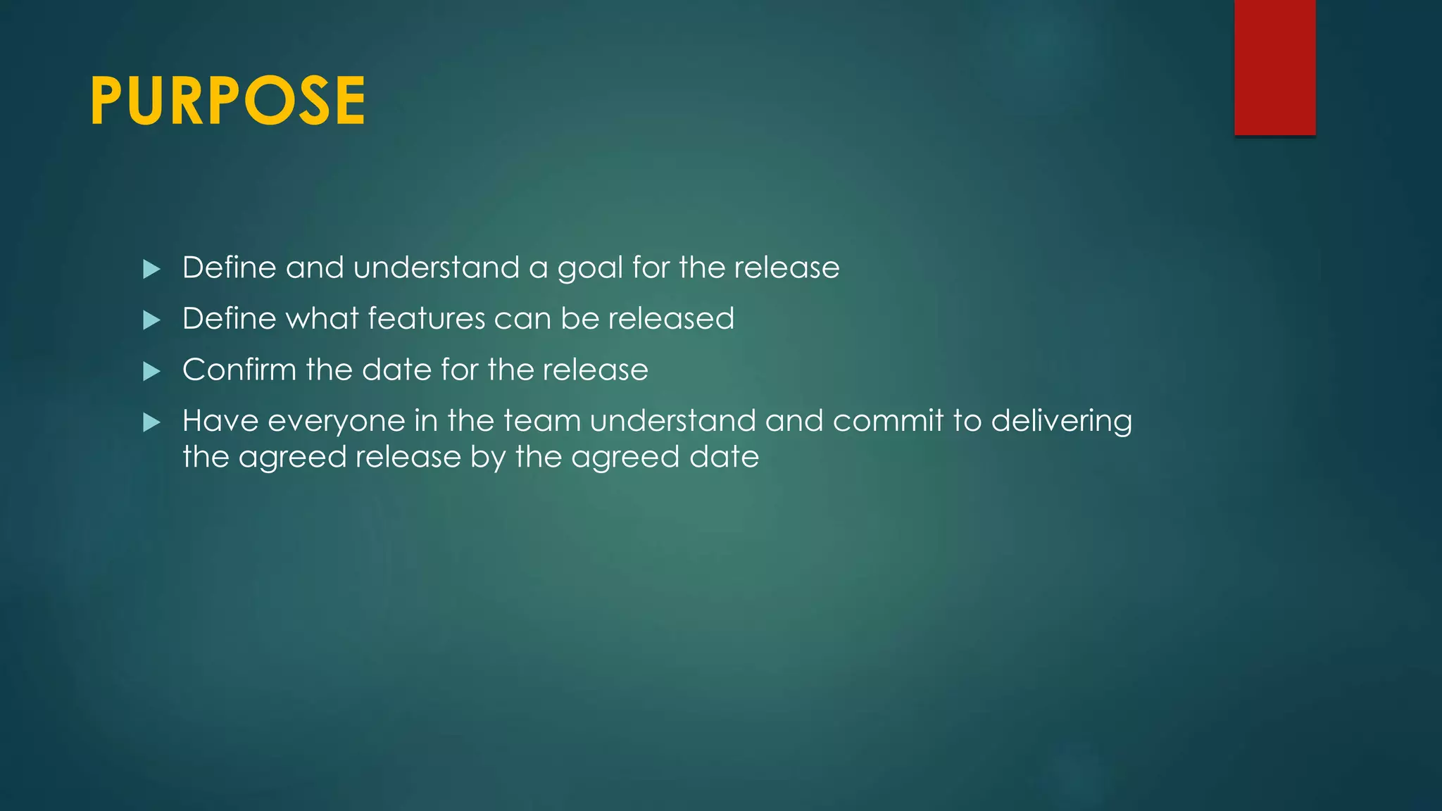 PURPOSE
 Define and understand a goal for the release
 Define what features can be released
 Confirm the date for the release
 Have everyone in the team understand and commit to delivering
the agreed release by the agreed date
 