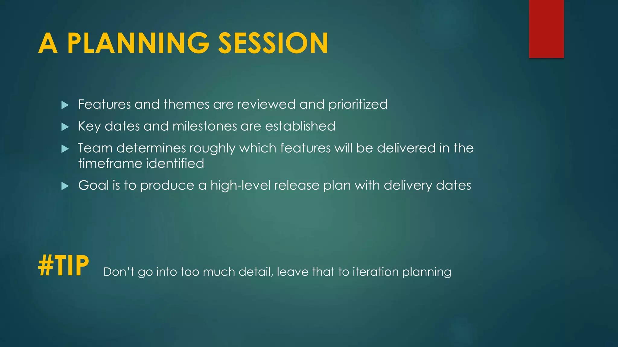A PLANNING SESSION
 Features and themes are reviewed and prioritized
 Key dates and milestones are established
 Team determines roughly which features will be delivered in the
timeframe identified
 Goal is to produce a high-level release plan with delivery dates
#TIP Don’t go into too much detail, leave that to iteration planning
 