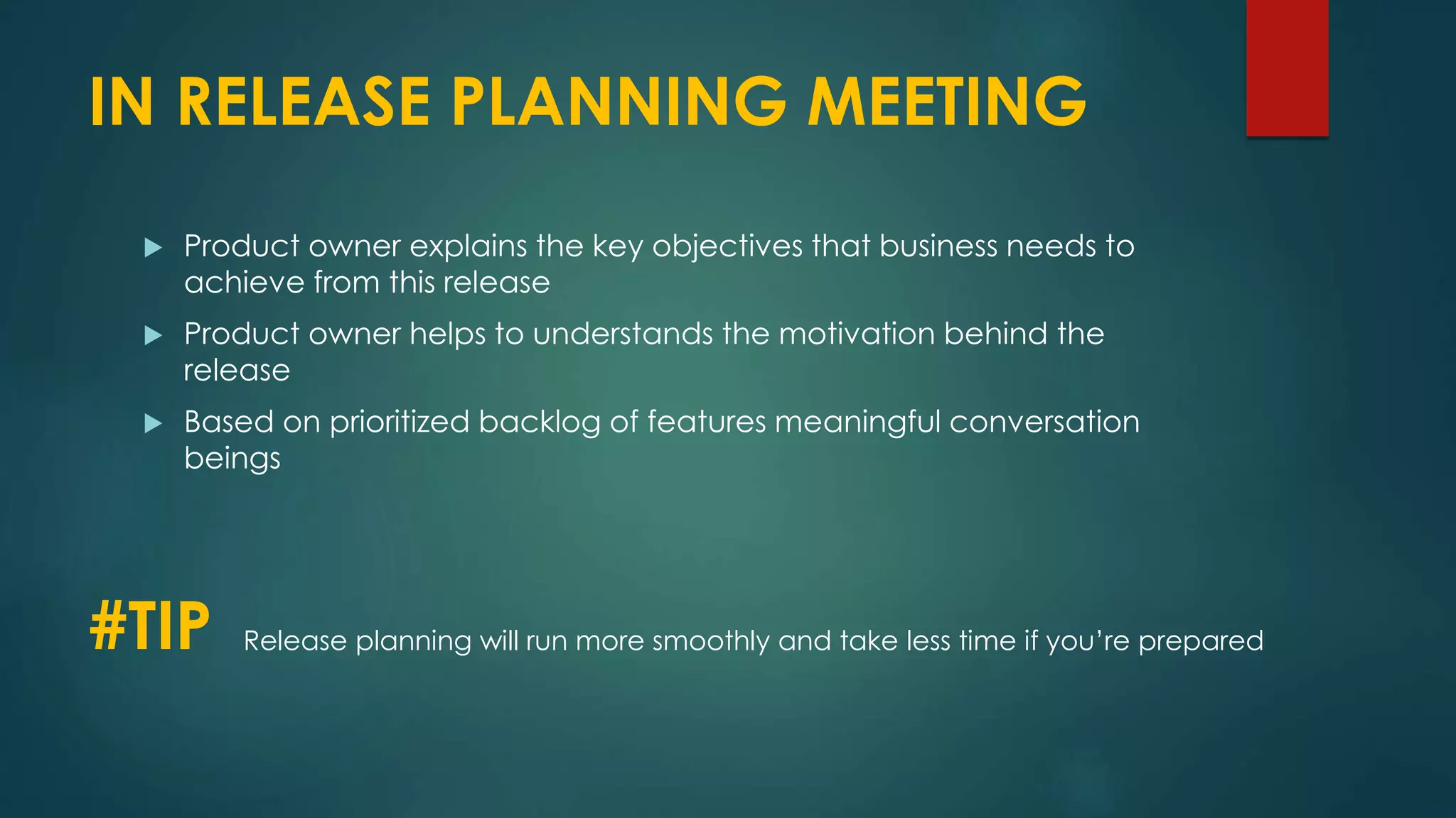 IN RELEASE PLANNING MEETING
 Product owner explains the key objectives that business needs to
achieve from this release
 Product owner helps to understands the motivation behind the
release
 Based on prioritized backlog of features meaningful conversation
beings
#TIP Release planning will run more smoothly and take less time if you’re prepared
 