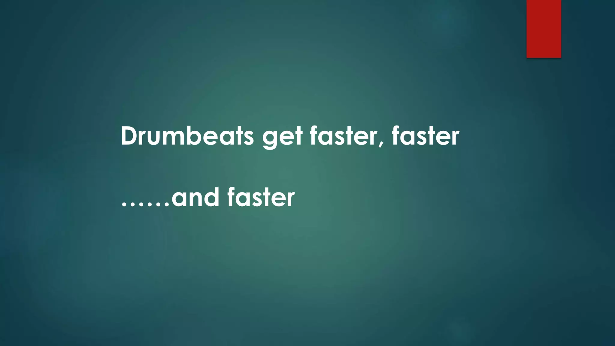 Drumbeats get faster, faster
……and faster
 