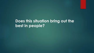 Does this situation bring out the
best in people?
 