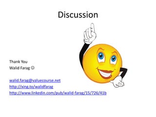 Discussion
Thank You
Walid Farag 
walid.farag@valuecourse.net
http://xing.to/walidfarag
http://www.linkedin.com/pub/walid-farag/15/726/41b
 