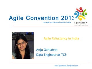 Agile Convention 2013
1st Agile and Scrum Event in Noida

Presenter’s Picture

Agile Reluctancy in India
Anju Gahlawat
Data Engineer at TCS
www.agilenoida.wordpress.com

 