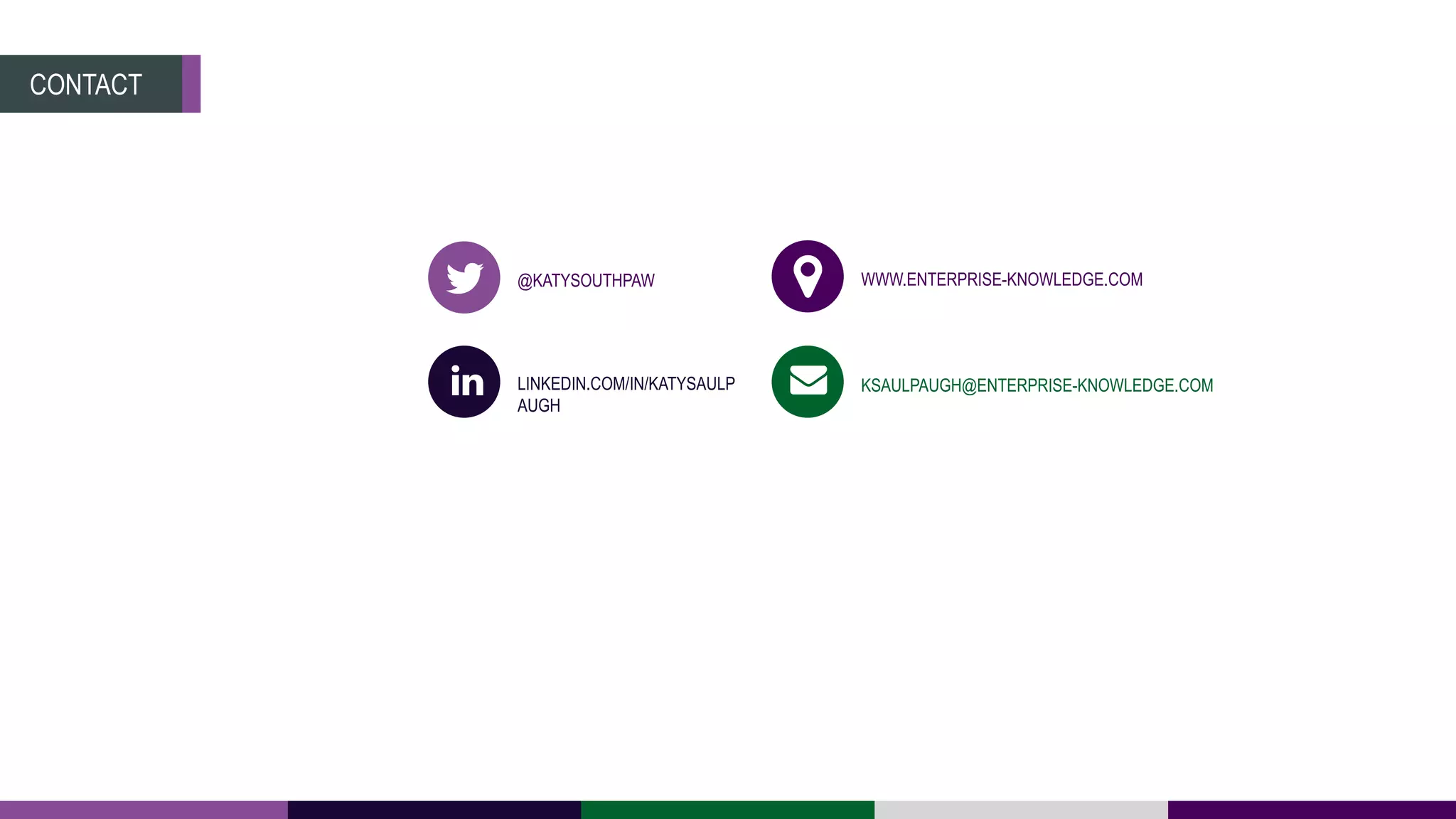 CONTACT
@KATYSOUTHPAW
LINKEDIN.COM/IN/KATYSAULP
AUGH
WWW.ENTERPRISE-KNOWLEDGE.COM
KSAULPAUGH@ENTERPRISE-KNOWLEDGE.COM
 