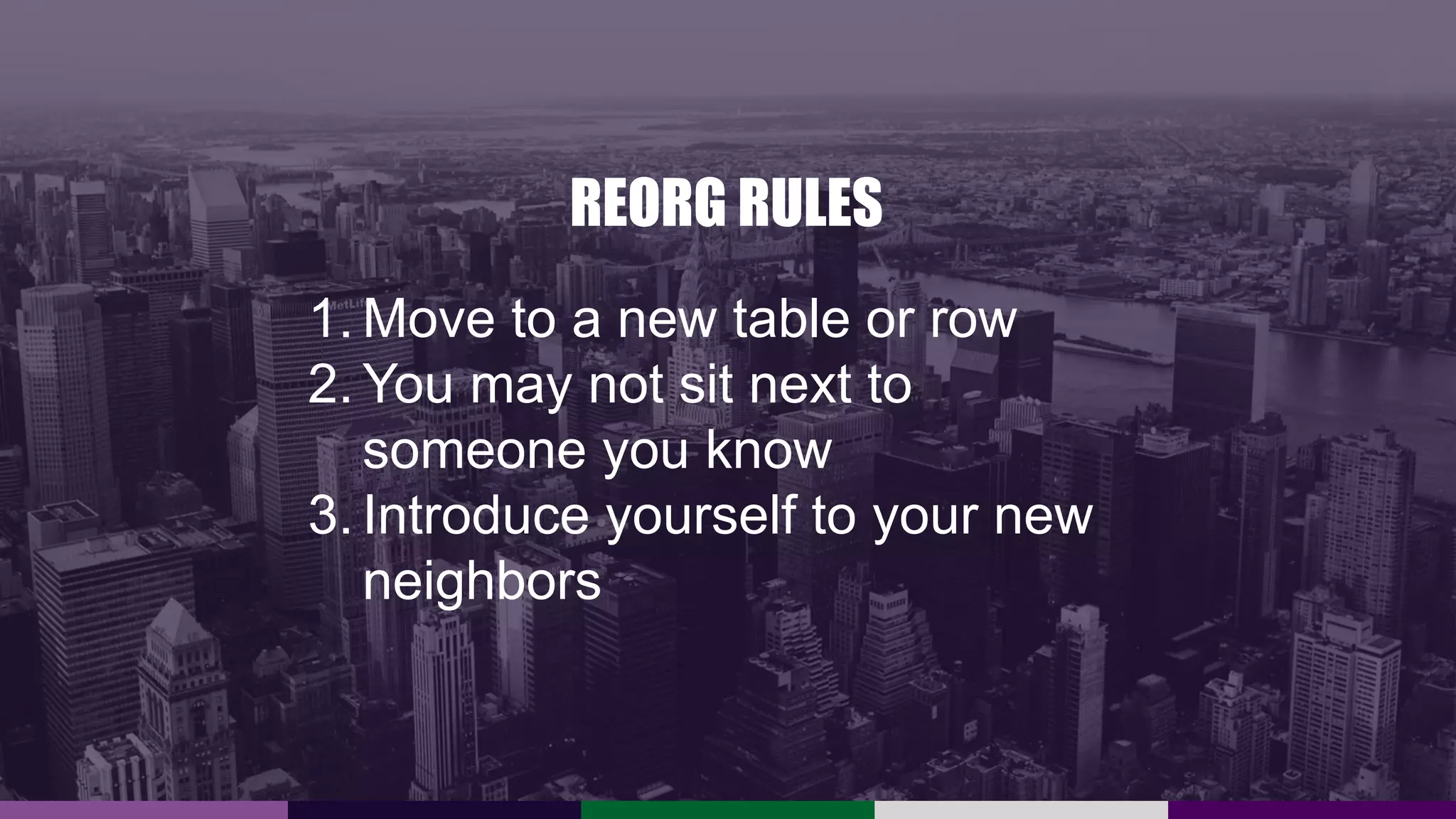 REORG RULES
1. Move to a new table or row
2. You may not sit next to
someone you know
3. Introduce yourself to your new
neighbors
 