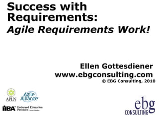 Success with
Requirements:
Agile Requirements Work!


            Ellen Gottesdiener
        www.ebgconsulting.com
                  © EBG Consulting, 2010
 