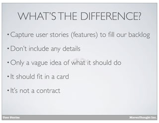 WHAT’S THE DIFFERENCE?
• Capture
• Don’t
• Only
• It

user stories (features) to ﬁll our backlog

include any details

a vague idea of what it should do

should ﬁt in a card

• It’s

User Stories

not a contract

MavenThought Inc.

 