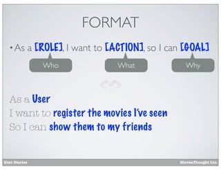 FORMAT
• As

a [ROLE], I want to [ACTION], so I can [GOAL]
Who

What

Why

As a User
I want to register the movies I’ve seen
So I can show them to my friends

User Stories

MavenThought Inc.

 