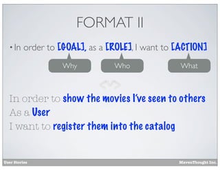FORMAT II
• In

order to [GOAL], as a [ROLE], I want to [ACTION]
Why

Who

What

In order to show the movies I’ve seen to others
As a User
I want to register them into the catalog

User Stories

MavenThought Inc.

 
