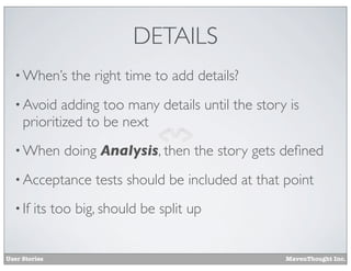 DETAILS
• When’s

the right time to add details?

• Avoid

adding too many details until the story is
prioritized to be next

• When

doing Analysis, then the story gets deﬁned

• Acceptance
• If

tests should be included at that point

its too big, should be split up

User Stories

MavenThought Inc.

 