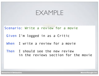 EXAMPLE
Scenario: Write a review for a movie
Given I'm logged in as a Critic
When

I write a review for a movie

Then

I should see the new review
in the reviews section for the movie

Scenarios & Estimation

MavenThought Inc.

 