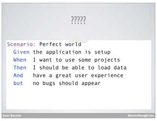 ?????
Scenario: Perfect world
Given the application is setup
When I want to use some projects
Then I should be able to load data
And
have a great user experience
but
no bugs should appear

Amir Barylko

MavenThought Inc.

 