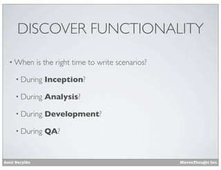 DISCOVER FUNCTIONALITY
• When

is the right time to write scenarios?

• During

Inception?

• During

Analysis?

• During

Development?

• During

QA?

Amir Barylko

MavenThought Inc.

 