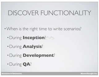 DISCOVER FUNCTIONALITY
• When

is the right time to write scenarios?

• During

Inception?

• During

Analysis?

• During

Development?

• During

QA?

Scenarios & Estimation

MavenThought Inc.

 
