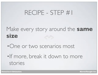 RECIPE - STEP #1
Make every story around the same
size
•One

or two scenarios most

•If

more, break it down to more
stories

Scenarios & Estimation

MavenThought Inc.

 