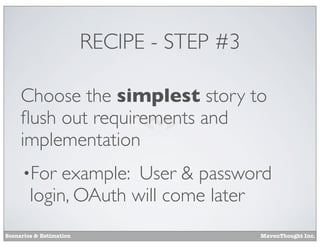 RECIPE - STEP #3
Choose the simplest story to
ﬂush out requirements and
implementation
•For

example: User & password
login, OAuth will come later

Scenarios & Estimation

MavenThought Inc.

 