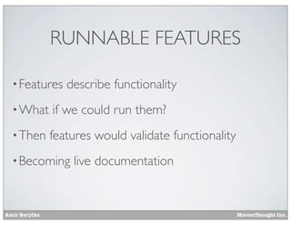 RUNNABLE FEATURES
• Features

describe functionality

• What

if we could run them?

• Then

features would validate functionality

• Becoming

Amir Barylko

live documentation

MavenThought Inc.

 